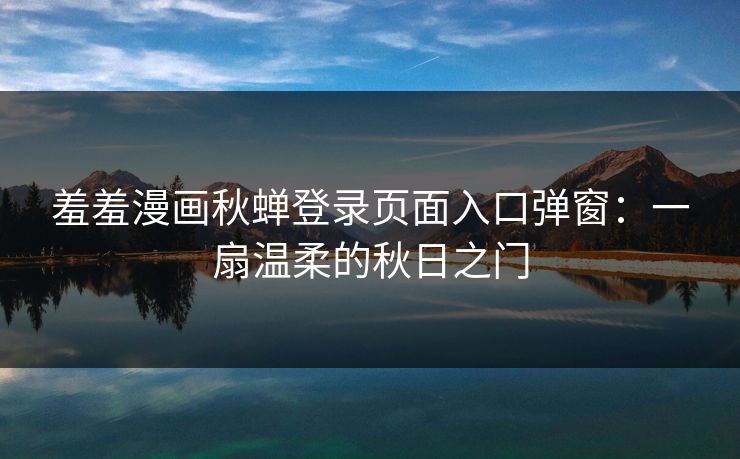 羞羞漫画秋蝉登录页面入口弹窗：一扇温柔的秋日之门