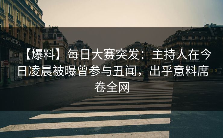 【爆料】每日大赛突发：主持人在今日凌晨被曝曾参与丑闻，出乎意料席卷全网