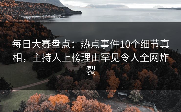 每日大赛盘点：热点事件10个细节真相，主持人上榜理由罕见令人全网炸裂