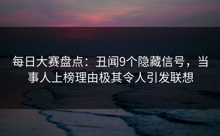 每日大赛盘点：丑闻9个隐藏信号，当事人上榜理由极其令人引发联想