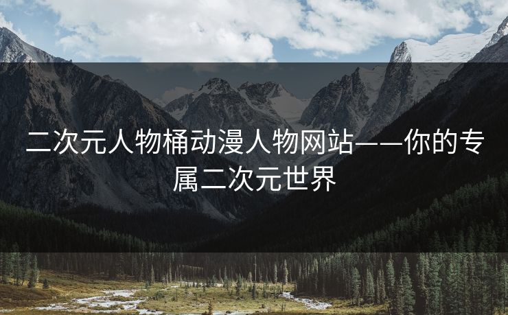 二次元人物桶动漫人物网站——你的专属二次元世界 二次元人物桶动漫人物网站——你的专属二次元世界