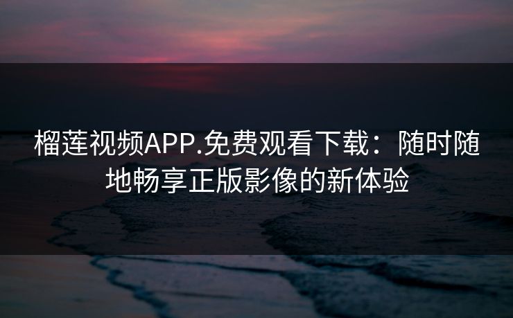 榴莲视频APP.免费观看下载:随时随地畅享正版影像的新体验 榴莲视频APP.免费观看下载:随时随地畅享正版影像的新体验