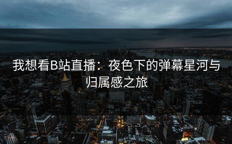 我想看B站直播:夜色下的弹幕星河与归属感之旅 我想看B站直播:夜色下的弹幕星河与归属感之旅