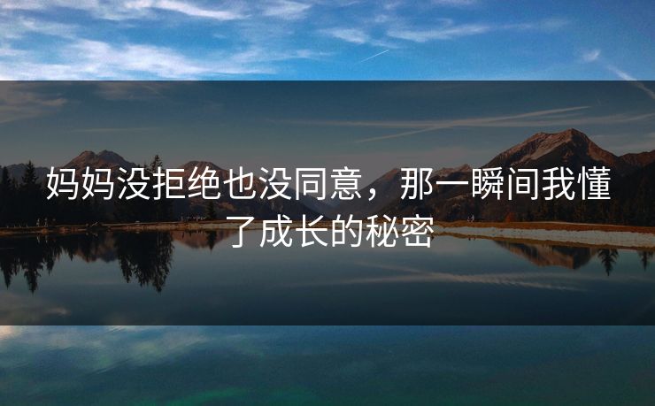 妈妈没拒绝也没同意，那一瞬间我懂了成长的秘密