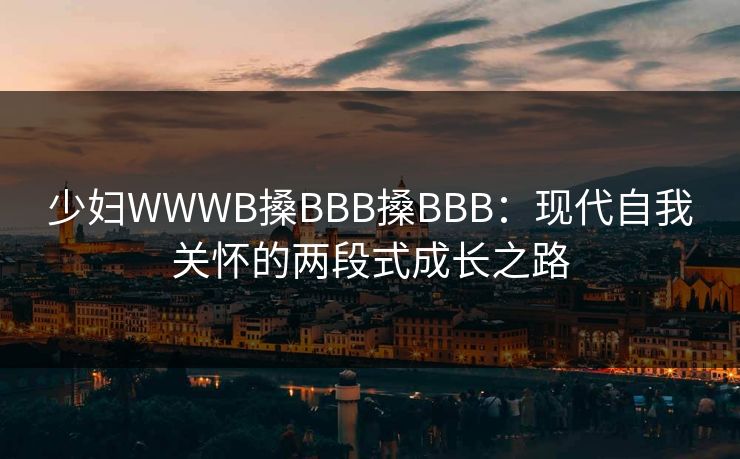 少妇WWWB搡BBB搡BBB：现代自我关怀的两段式成长之路