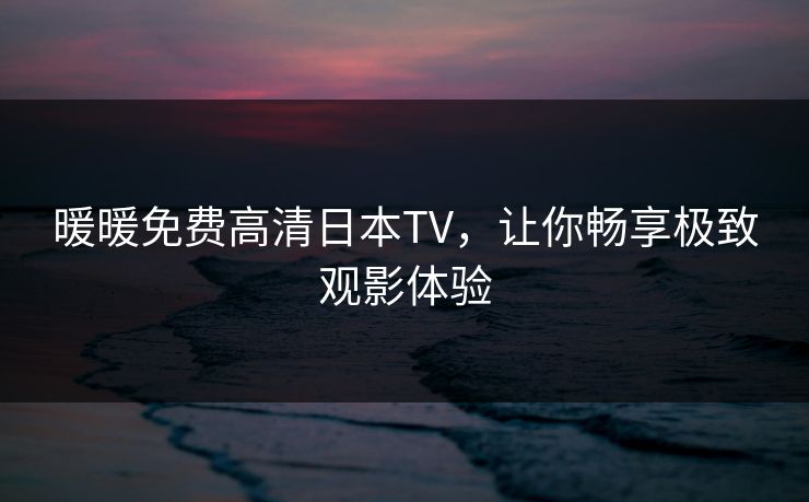 暖暖免费高清日本TV，让你畅享极致观影体验