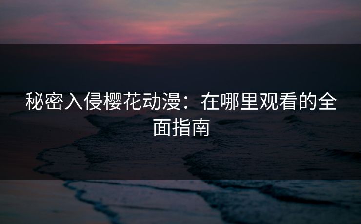 秘密入侵樱花动漫：在哪里观看的全面指南