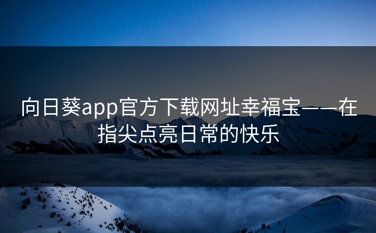 向日葵app官方下载网址幸福宝——在指尖点亮日常的快乐
