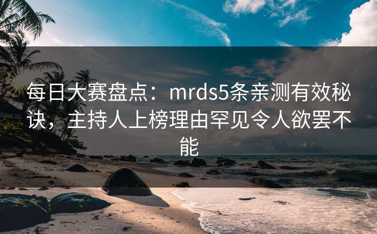 每日大赛盘点：mrds5条亲测有效秘诀，主持人上榜理由罕见令人欲罢不能