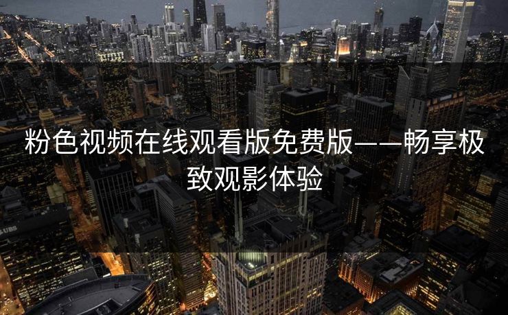 粉色视频在线观看版免费版——畅享极致观影体验