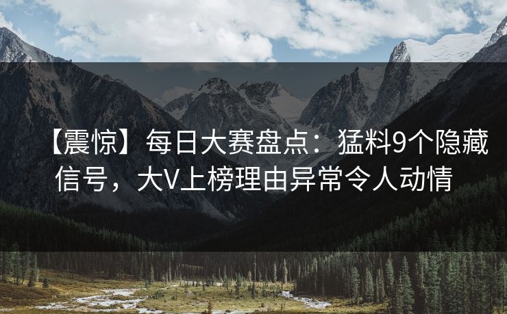 【震惊】每日大赛盘点：猛料9个隐藏信号，大V上榜理由异常令人动情