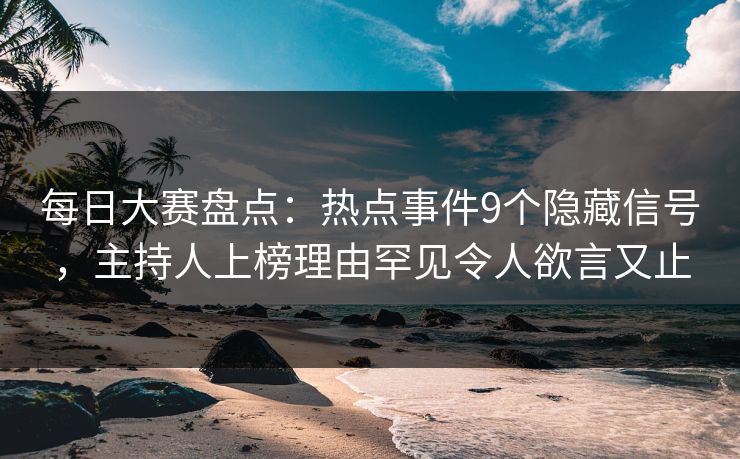 每日大赛盘点：热点事件9个隐藏信号，主持人上榜理由罕见令人欲言又止