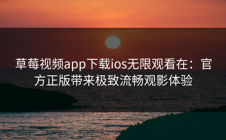 草莓视频app下载ios无限观看在：官方正版带来极致流畅观影体验