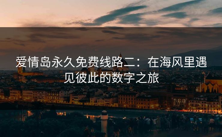 爱情岛永久免费线路二：在海风里遇见彼此的数字之旅