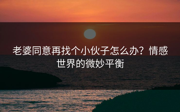 老婆同意再找个小伙子怎么办？情感世界的微妙平衡