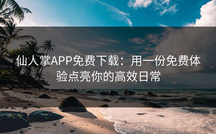 仙人掌APP免费下载：用一份免费体验点亮你的高效日常