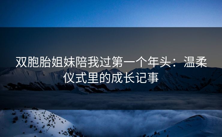 双胞胎姐妹陪我过第一个年头：温柔仪式里的成长记事