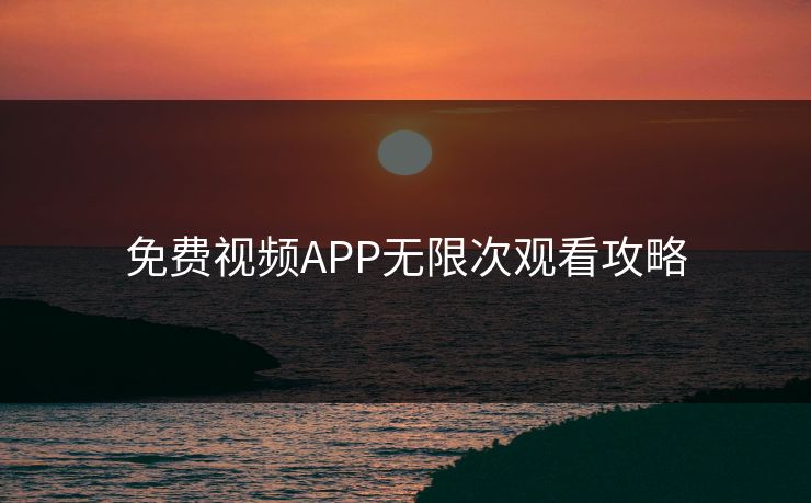 免费视频APP无限次观看攻略