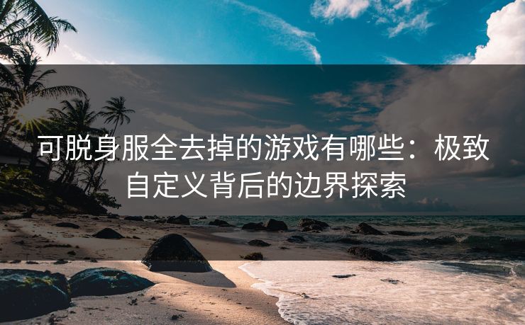 可脱身服全去掉的游戏有哪些:极致自定义背后的边界探索 可脱身服全去掉的游戏有哪些:极致自定义背后的边界探索
