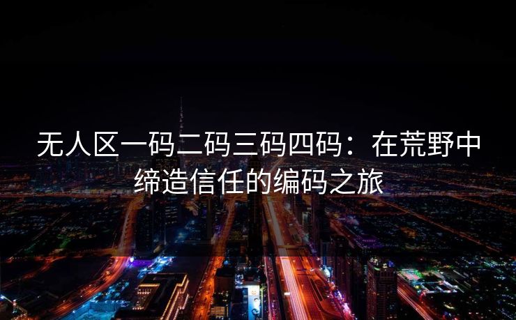 无人区一码二码三码四码：在荒野中缔造信任的编码之旅