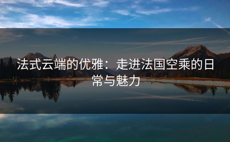 法式云端的优雅：走进法国空乘的日常与魅力