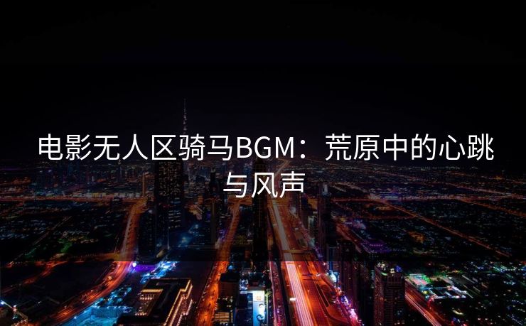电影无人区骑马BGM：荒原中的心跳与风声
