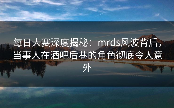 每日大赛深度揭秘:mrds风波背后,当事人在酒吧后巷的角色彻底令人意外 每日大赛深度揭秘:mrds风波背后,当事人在酒吧后巷的角色彻底令人意外