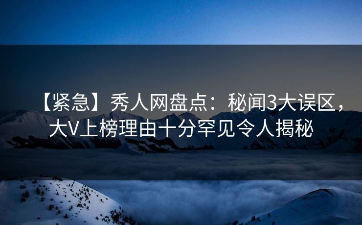 【紧急】秀人网盘点：秘闻3大误区，大V上榜理由十分罕见令人揭秘