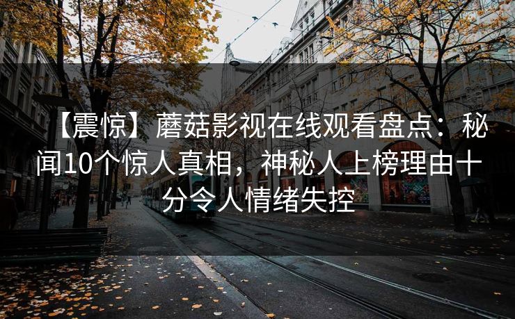 【震惊】蘑菇影视在线观看盘点：秘闻10个惊人真相，神秘人上榜理由十分令人情绪失控