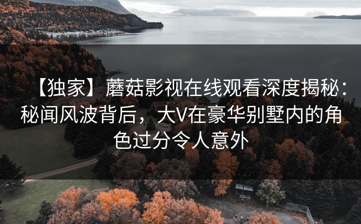 【独家】蘑菇影视在线观看深度揭秘:秘闻风波背后,大V在豪华别墅内的角色过分令人意外 【独家】蘑菇影视在线观看深度揭秘:秘闻风波背后,大V在豪华别墅内的角色过分令人意外