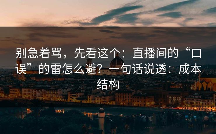 别急着骂，先看这个：直播间的“口误”的雷怎么避？一句话说透：成本结构