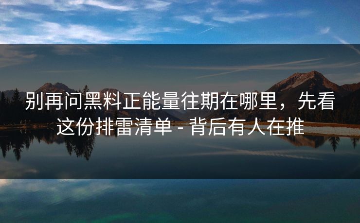别再问黑料正能量往期在哪里,先看这份排雷清单 - 背后有人在推 别再问黑料正能量往期在哪里,先看这份排雷清单 - 背后有人在推