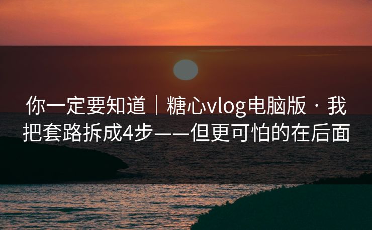 你一定要知道|糖心vlog电脑版 · 我把套路拆成4步——但更可怕的在后面 你一定要知道|糖心vlog电脑版 · 我把套路拆成4步——但更可怕的在后面