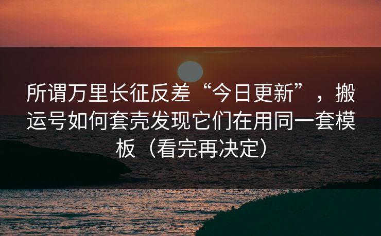 所谓万里长征反差“今日更新”,搬运号如何套壳发现它们在用同一套模板(看完再决定) 所谓万里长征反差“今日更新”,搬运号如何套壳发现它们在用同一套模板(看完再决定)