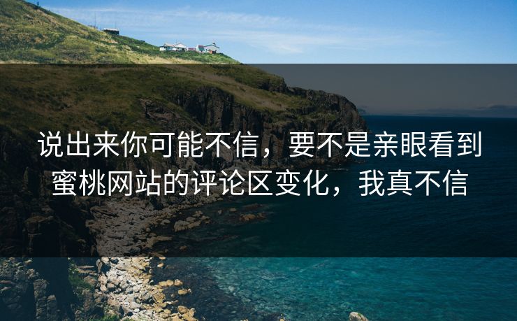 说出来你可能不信，要不是亲眼看到蜜桃网站的评论区变化，我真不信