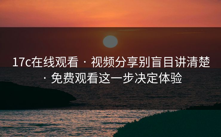 17c在线观看 · 视频分享别盲目讲清楚 · 免费观看这一步决定体验