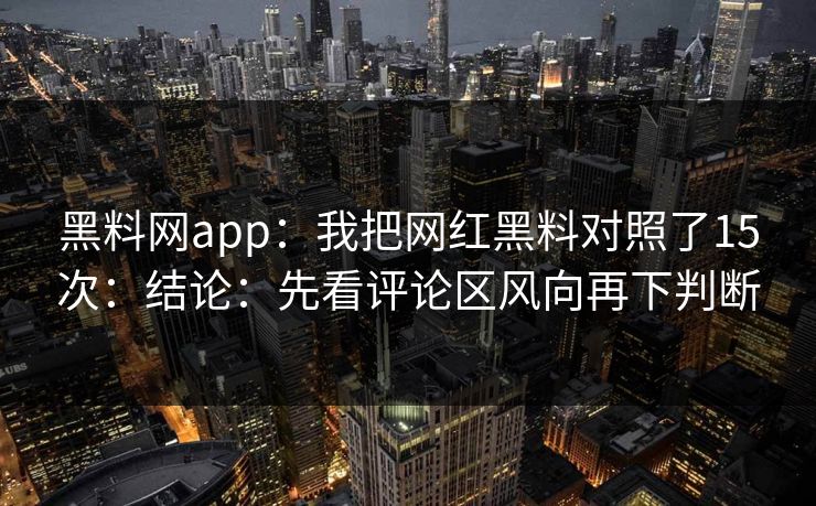 黑料网app：我把网红黑料对照了15次：结论：先看评论区风向再下判断