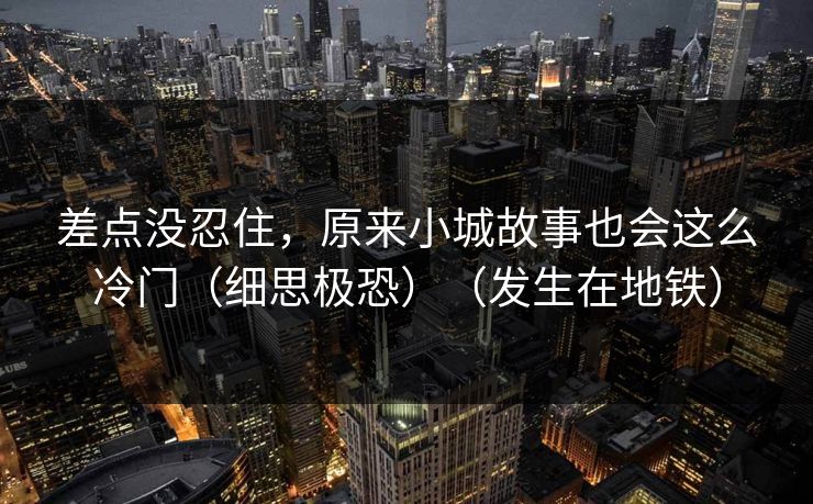 差点没忍住,原来小城故事也会这么冷门(细思极恐)(发生在地铁) 差点没忍住,原来小城故事也会这么冷门(细思极恐)(发生在地铁)