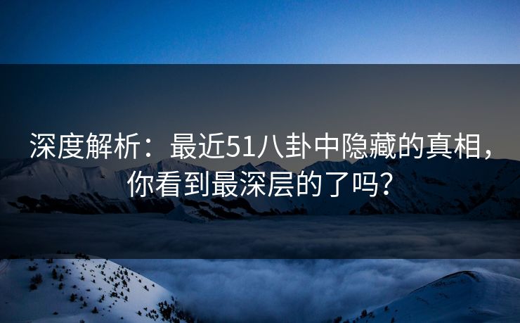 深度解析:最近51八卦中隐藏的真相,你看到最深层的了吗? 深度解析:最近51八卦中隐藏的真相,你看到最深层的了吗?