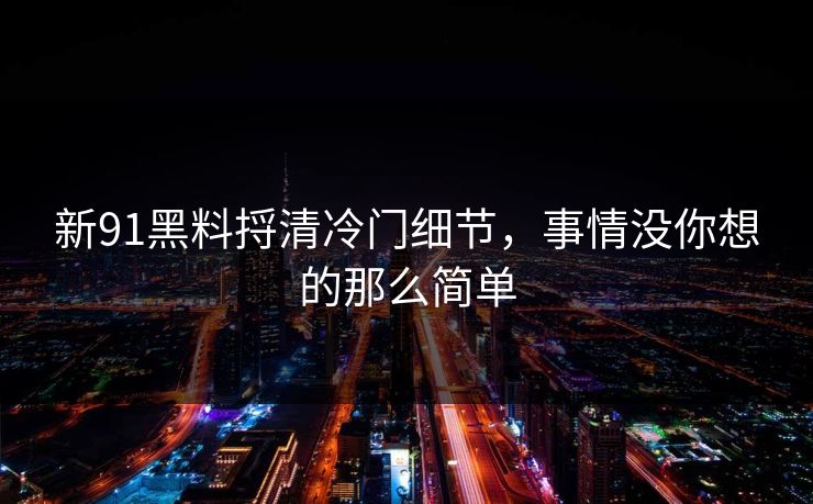 新91黑料捋清冷门细节，事情没你想的那么简单