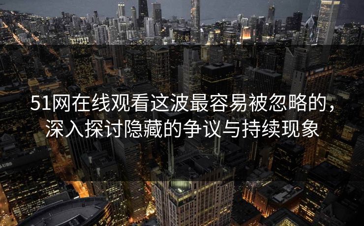 51网在线观看这波最容易被忽略的,深入探讨隐藏的争议与持续现象 51网在线观看这波最容易被忽略的,深入探讨隐藏的争议与持续现象