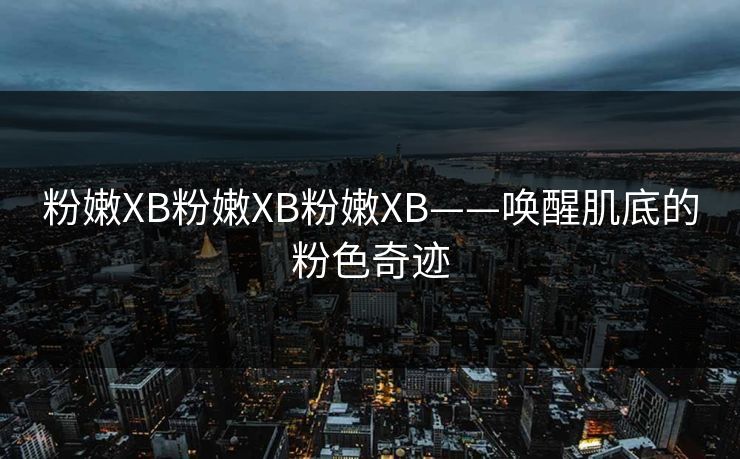 粉嫩XB粉嫩XB粉嫩XB——唤醒肌底的粉色奇迹 粉嫩XB粉嫩XB粉嫩XB——唤醒肌底的粉色奇迹