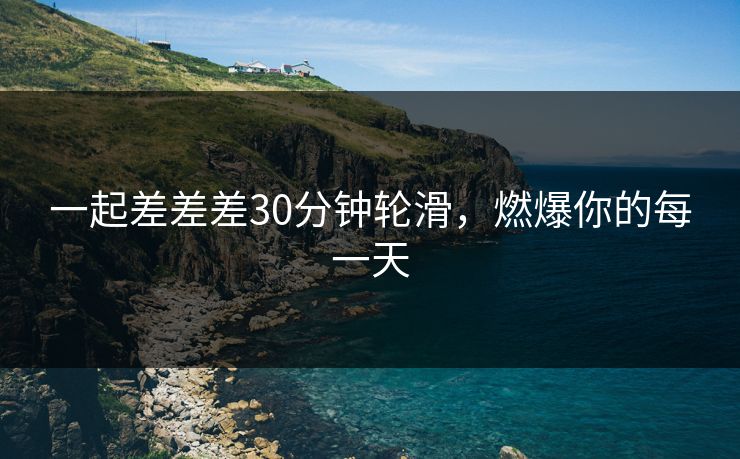 一起差差差30分钟轮滑，燃爆你的每一天