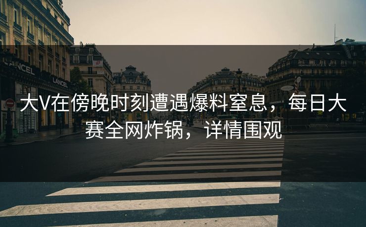 大V在傍晚时刻遭遇爆料窒息,每日大赛全网炸锅,详情围观 大V在傍晚时刻遭遇爆料窒息,每日大赛全网炸锅,详情围观