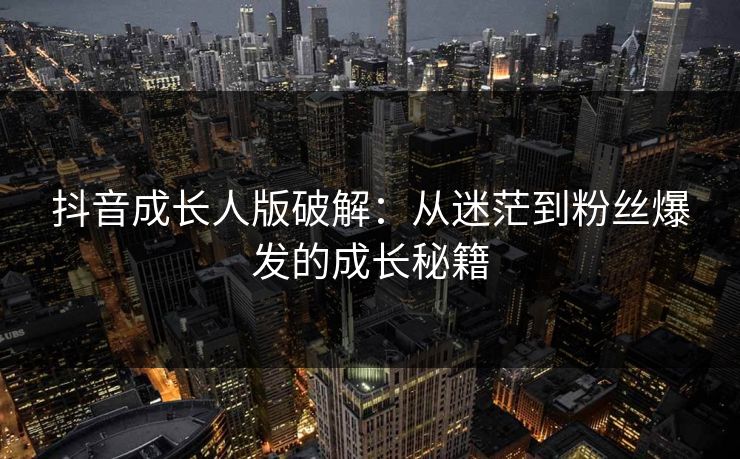 抖音成长人版破解：从迷茫到粉丝爆发的成长秘籍